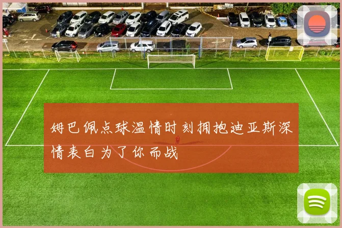 姆巴佩点球温情时刻拥抱迪亚斯深情表白为了你而战