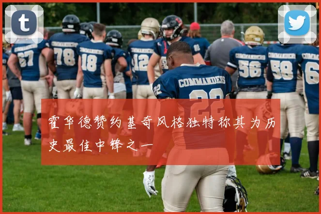 霍华德赞约基奇风格独特称其为历史最佳中锋之一