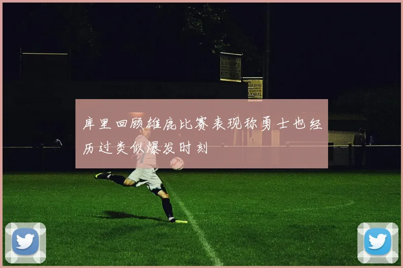 库里回顾雄鹿比赛表现称勇士也经历过类似爆发时刻