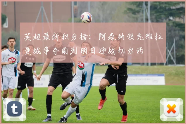 英超最新积分榜：阿森纳领先维拉曼城争夺前列明日迎战切尔西
