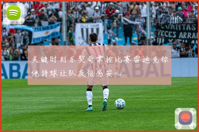 关键时刻东契奇掌控比赛雷迪克称他持球让队友倍感安心