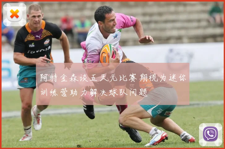 阿特金森谈五天无比赛期视为迷你训练营助力解决球队问题