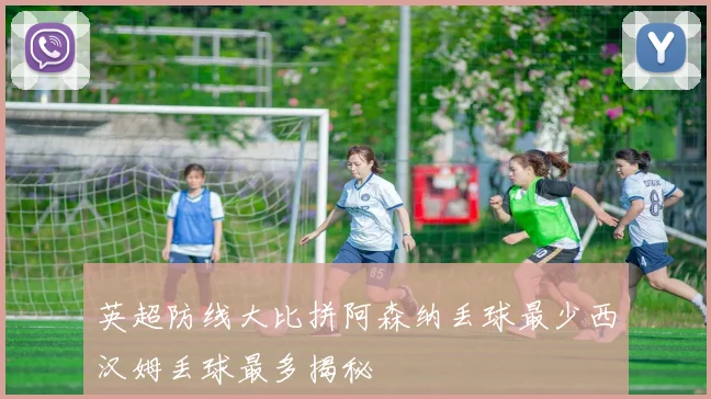 英超防线大比拼阿森纳丢球最少西汉姆丢球最多揭秘
