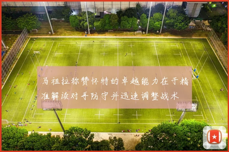 马祖拉称赞怀特的卓越能力在于精准解读对手防守并迅速调整战术