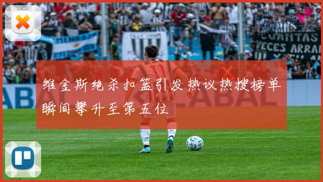 维金斯绝杀扣篮引发热议热搜榜单瞬间攀升至第五位
