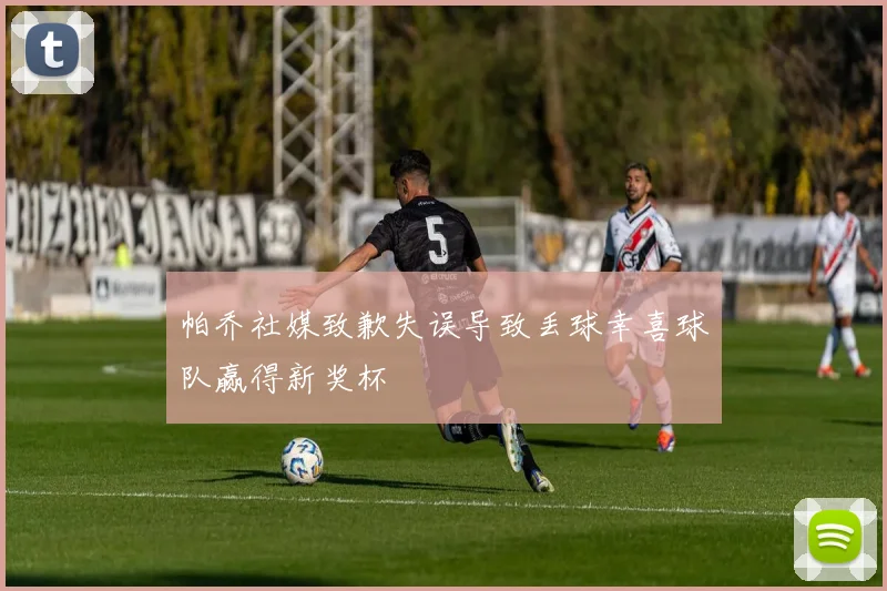 帕乔社媒致歉失误导致丢球幸喜球队赢得新奖杯