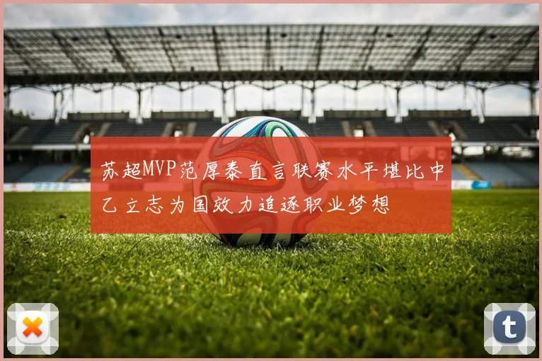 苏超MVP范厚泰直言联赛水平堪比中乙立志为国效力追逐职业梦想