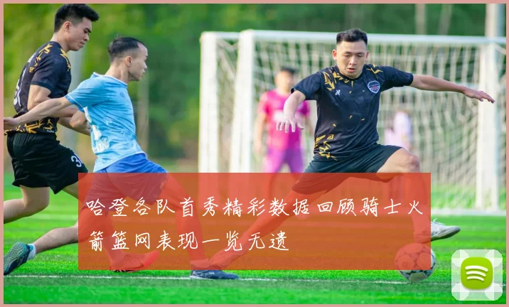 哈登各队首秀精彩数据回顾骑士火箭篮网表现一览无遗