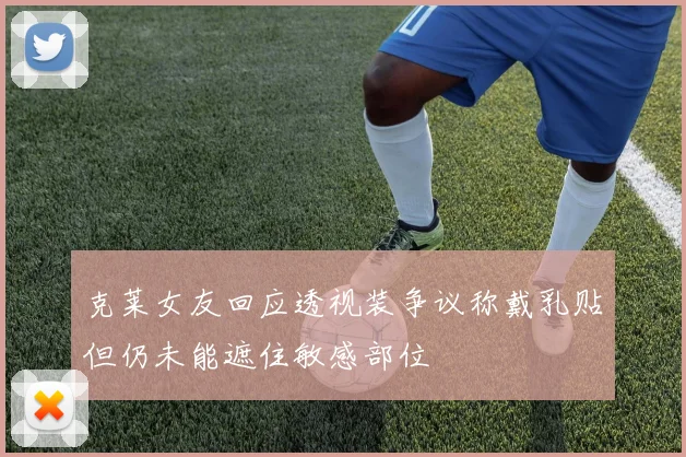 克莱女友回应透视装争议称戴乳贴但仍未能遮住敏感部位