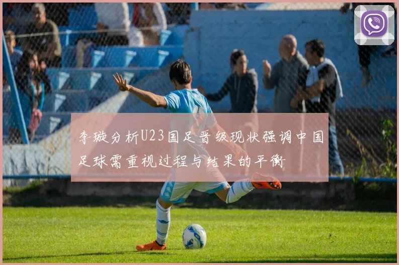 李璇分析U23国足晋级现状强调中国足球需重视过程与结果的平衡