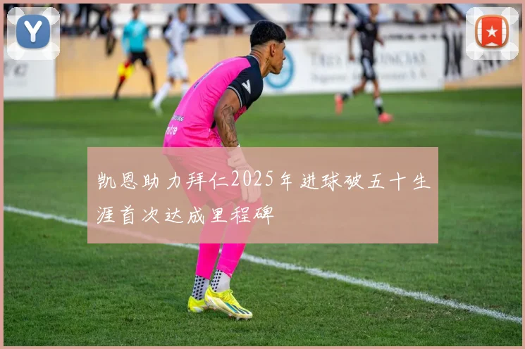 凯恩助力拜仁2025年进球破五十生涯首次达成里程碑