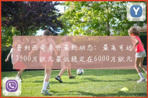 普利西奇身价最新动态：最高可达7500万欧元最低稳定在6000万欧元