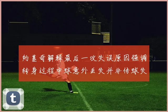 约基奇解释最后一攻失误原因强调转身过程中球意外丢失并非传球失误