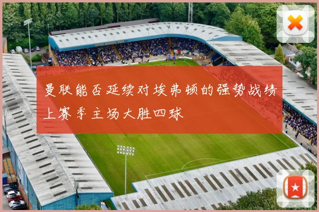 曼联能否延续对埃弗顿的强势战绩上赛季主场大胜四球