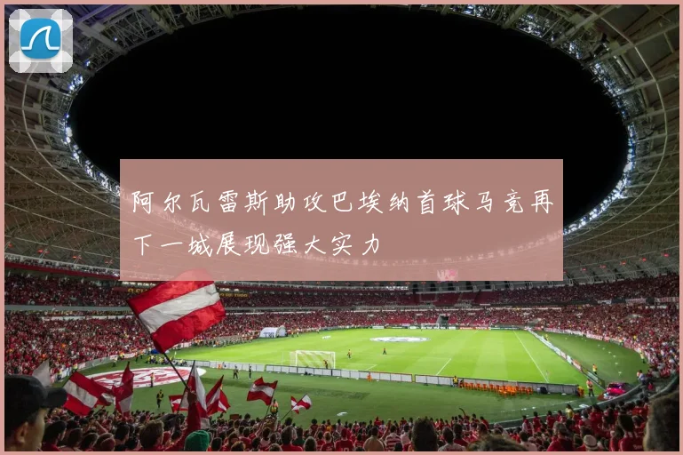 阿尔瓦雷斯助攻巴埃纳首球马竞再下一城展现强大实力