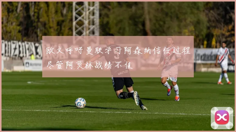 欧文呼吁曼联学习阿森纳信任过程尽管阿莫林战绩不佳