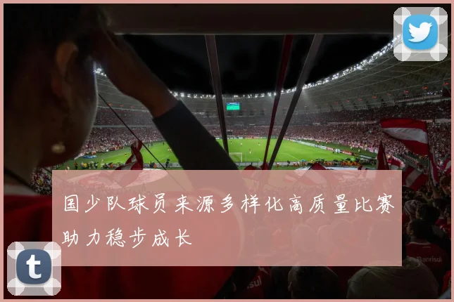 国少队球员来源多样化高质量比赛助力稳步成长