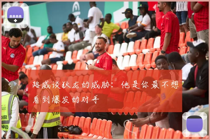 路威谈狄龙的威胁：他是你最不想看到爆发的对手