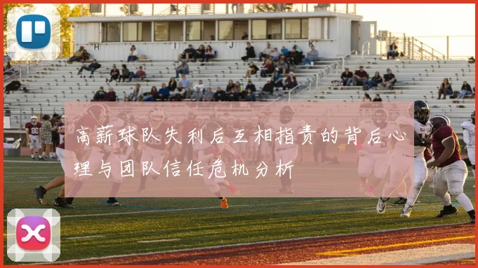 高薪球队失利后互相指责的背后心理与团队信任危机分析