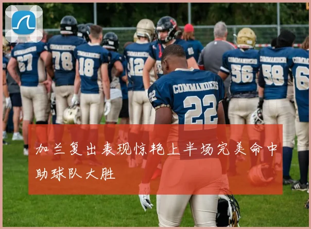 加兰复出表现惊艳上半场完美命中助球队大胜
