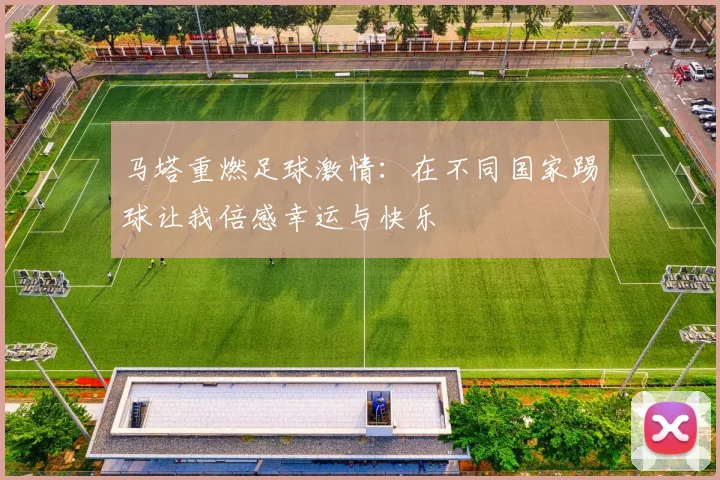 马塔重燃足球激情：在不同国家踢球让我倍感幸运与快乐
