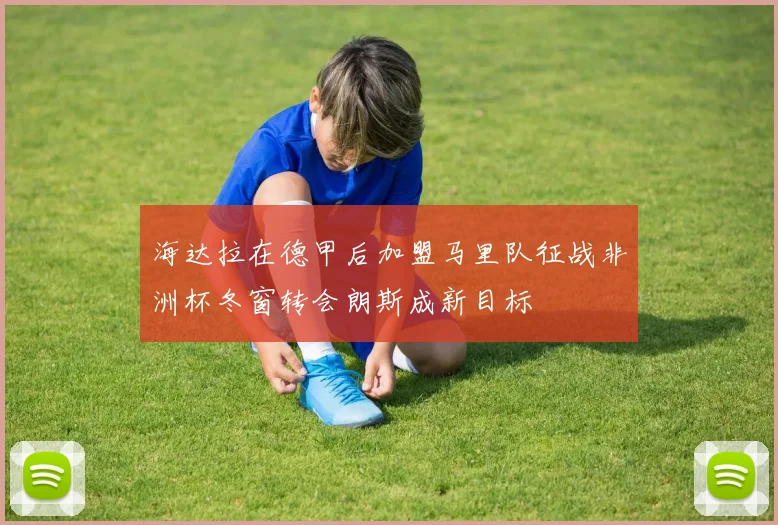 海达拉在德甲后加盟马里队征战非洲杯冬窗转会朗斯成新目标