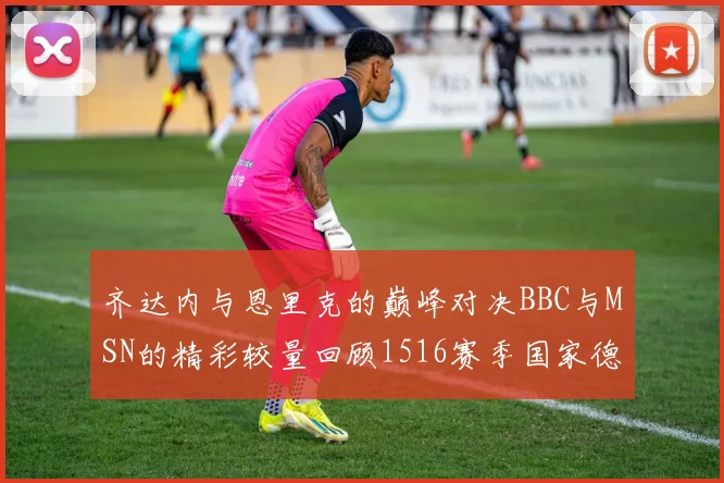 齐达内与恩里克的巅峰对决BBC与MSN的精彩较量回顾1516赛季国家德比
