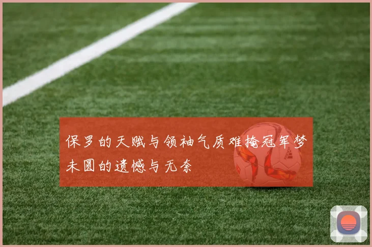 保罗的天赋与领袖气质难掩冠军梦未圆的遗憾与无奈