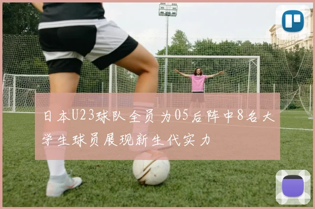 日本U23球队全员为05后阵中8名大学生球员展现新生代实力