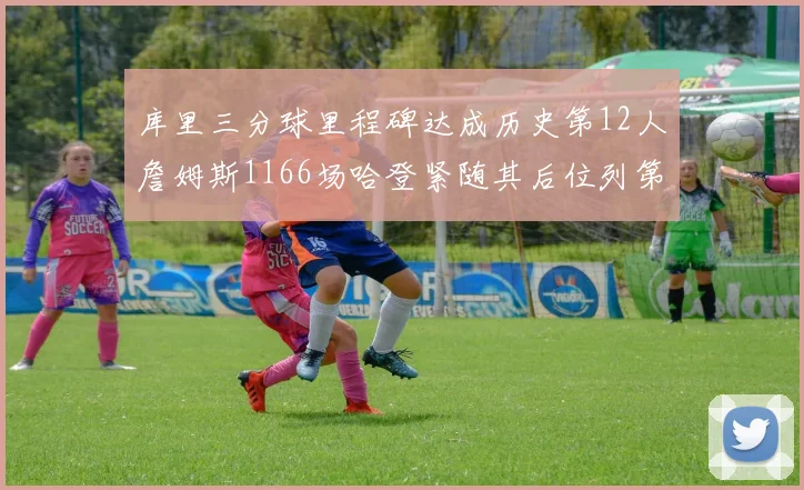 库里三分球里程碑达成历史第12人詹姆斯1166场哈登紧随其后位列第六