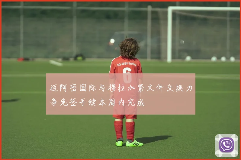 迈阿密国际与穆拉加紧文件交换力争免签手续本周内完成