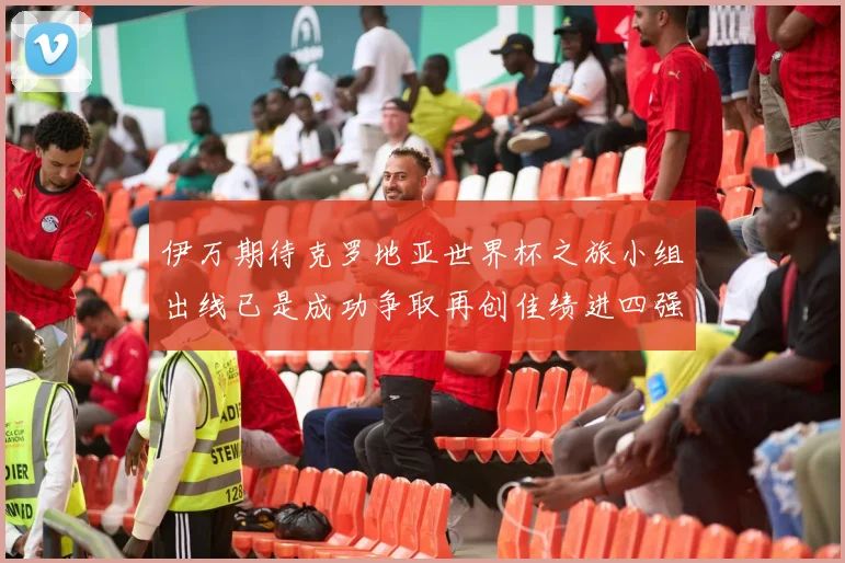 伊万期待克罗地亚世界杯之旅小组出线已是成功争取再创佳绩进四强