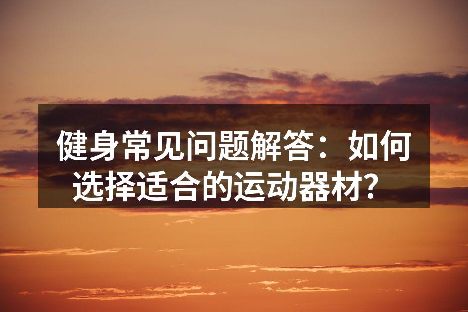 选择合适的健身器材是成功锻炼的关键